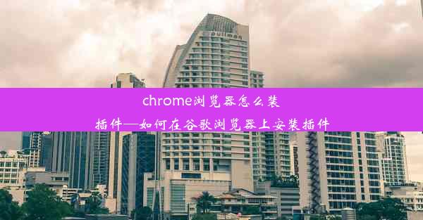 chrome浏览器怎么装插件—如何在谷歌浏览器上安装插件