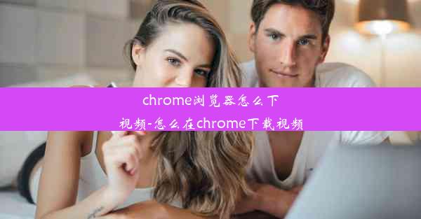 chrome浏览器怎么下视频-怎么在chrome下载视频