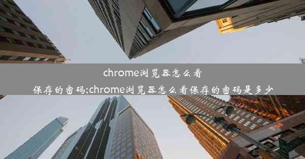 chrome浏览器怎么看保存的密码;chrome浏览器怎么看保存的密码是多少