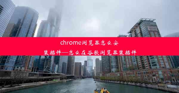 chrome浏览器怎么安装插件—怎么在谷歌浏览器装插件