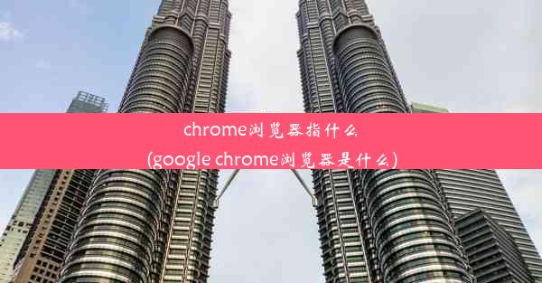 chrome浏览器指什么(google chrome浏览器是什么)