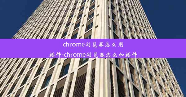 chrome浏览器怎么用插件-chrome浏览器怎么加插件