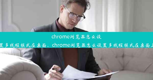 chrome浏览器怎么设置多线程模式在桌面、chrome浏览器怎么设置多线程模式在桌面上