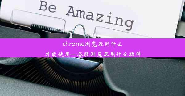 chrome浏览器用什么才能使用—谷歌浏览器用什么插件