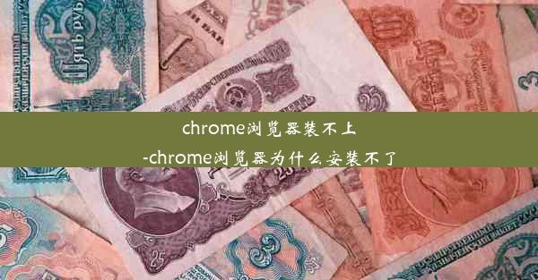 chrome浏览器装不上-chrome浏览器为什么安装不了