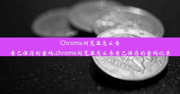 Chrome浏览器怎么查看已保存的密码,chrome浏览器怎么查看已保存的密码记录