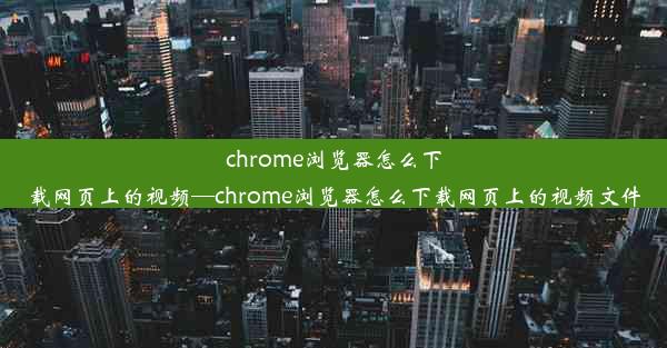 chrome浏览器怎么下载网页上的视频—chrome浏览器怎么下载网页上的视频文件