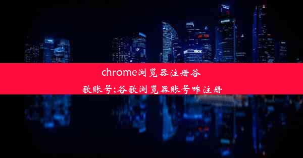 chrome浏览器注册谷歌账号;谷歌浏览器账号咋注册