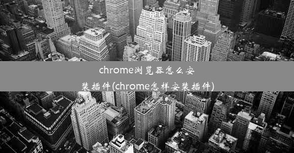 chrome浏览器怎么安装插件(chrome怎样安装插件)