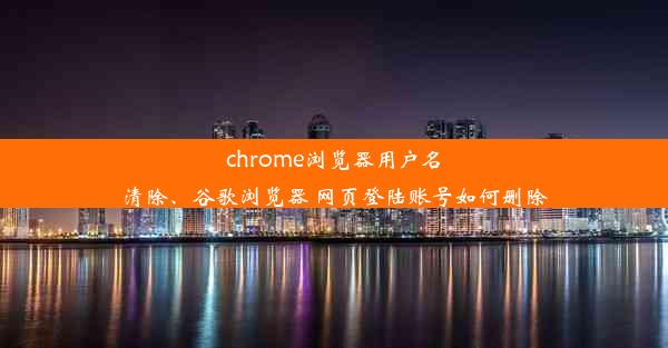 chrome浏览器用户名清除、谷歌浏览器 网页登陆账号如何删除