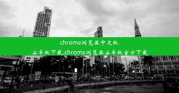 chrome浏览器中文版安卓版下载,chrome浏览器安卓版官方下载