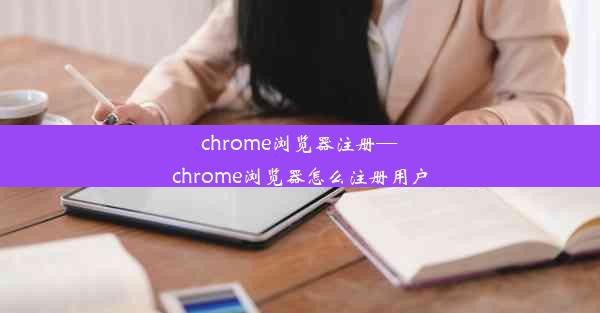 chrome浏览器注册—chrome浏览器怎么注册用户