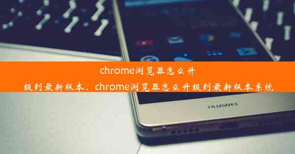 chrome浏览器怎么升级到最新版本、chrome浏览器怎么升级到最新版本系统