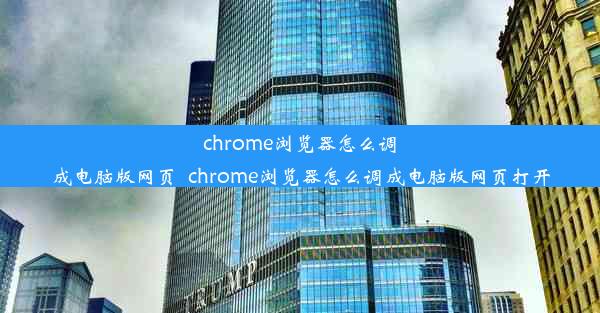 chrome浏览器怎么调成电脑版网页_chrome浏览器怎么调成电脑版网页打开