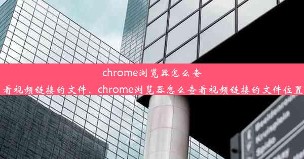 chrome浏览器怎么查看视频链接的文件、chrome浏览器怎么查看视频链接的文件位置