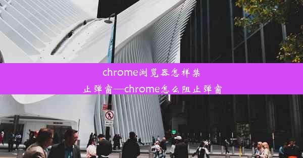 chrome浏览器怎样禁止弹窗—chrome怎么阻止弹窗