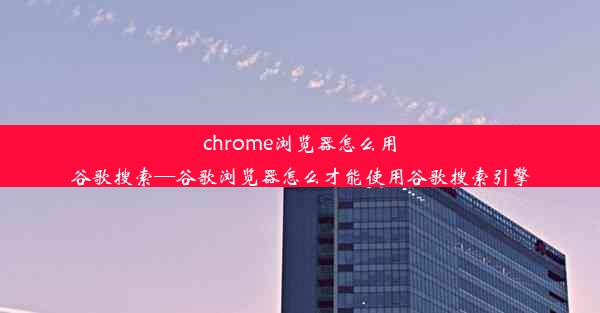 chrome浏览器怎么用谷歌搜索—谷歌浏览器怎么才能使用谷歌搜索引擎