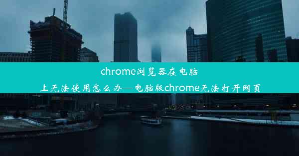 chrome浏览器在电脑上无法使用怎么办—电脑版chrome无法打开网页