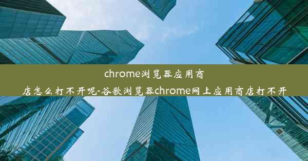 chrome浏览器应用商店怎么打不开呢-谷歌浏览器chrome网上应用商店打不开