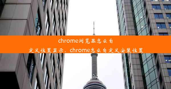 chrome浏览器怎么自定义位置显示、chrome怎么自定义安装位置