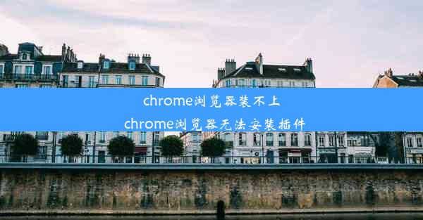 chrome浏览器装不上_chrome浏览器无法安装插件