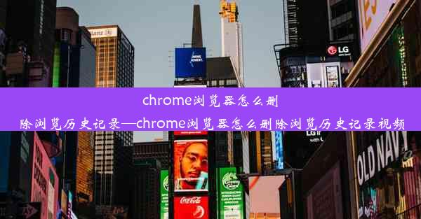 chrome浏览器怎么删除浏览历史记录—chrome浏览器怎么删除浏览历史记录视频