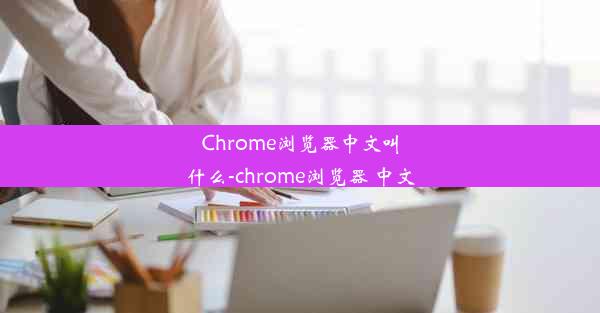 Chrome浏览器中文叫什么-chrome浏览器 中文