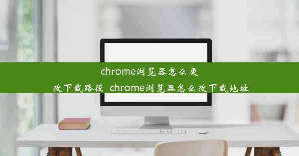 chrome浏览器怎么更改下载路径_chrome浏览器怎么改下载地址