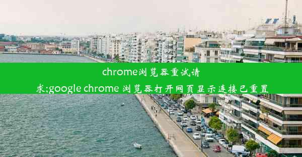 chrome浏览器重试请求;google chrome 浏览器打开网页显示连接已重置