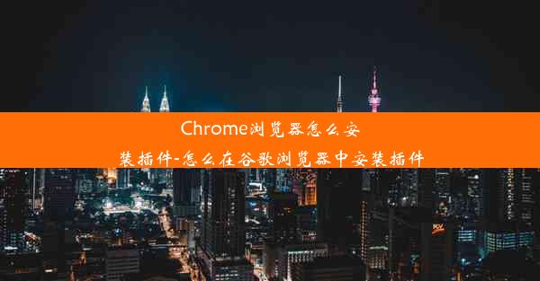 Chrome浏览器怎么安装插件-怎么在谷歌浏览器中安装插件