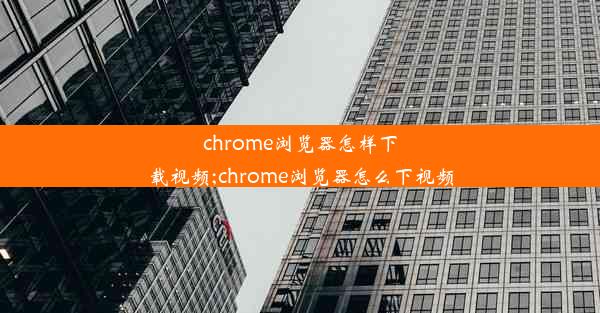 chrome浏览器怎样下载视频;chrome浏览器怎么下视频