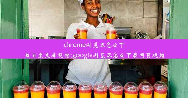 chrome浏览器怎么下载百度文库视频;google浏览器怎么下载网页视频