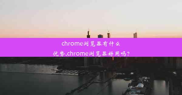 chrome浏览器有什么优势,chrome浏览器好用吗？