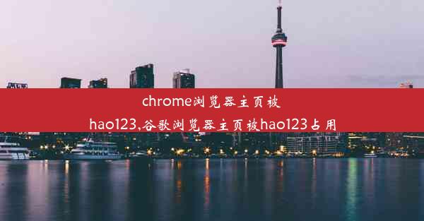 chrome浏览器主页被hao123,谷歌浏览器主页被hao123占用