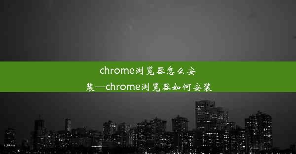 chrome浏览器怎么安装—chrome浏览器如何安装