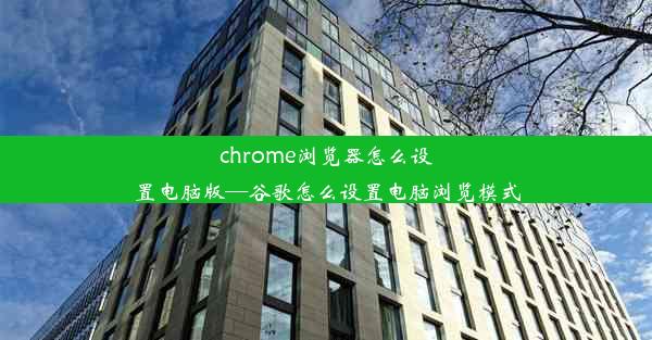 chrome浏览器怎么设置电脑版—谷歌怎么设置电脑浏览模式