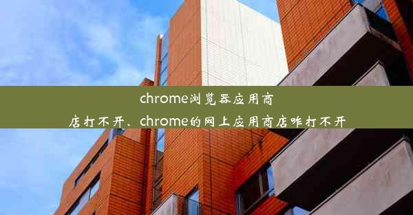 chrome浏览器应用商店打不开、chrome的网上应用商店咋打不开