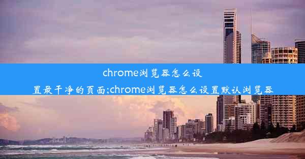 chrome浏览器怎么设置最干净的页面;chrome浏览器怎么设置默认浏览器