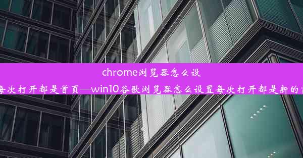 chrome浏览器怎么设置每次打开都是首页—win10谷歌浏览器怎么设置每次打开都是新的窗口