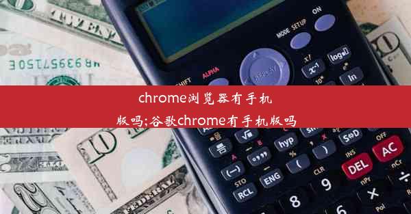 chrome浏览器有手机版吗;谷歌chrome有手机版吗