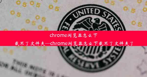 chrome浏览器怎么下载不了文件夹—chrome浏览器怎么下载不了文件夹了