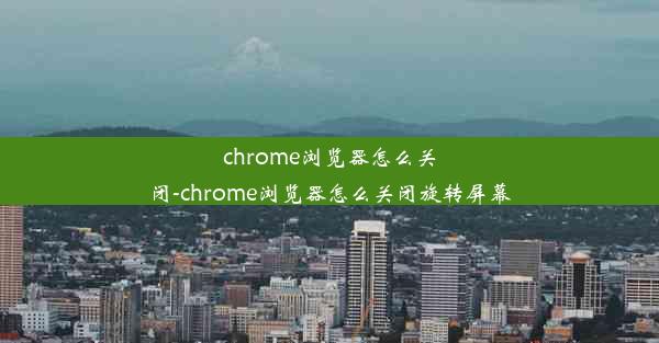 chrome浏览器怎么关闭-chrome浏览器怎么关闭旋转屏幕