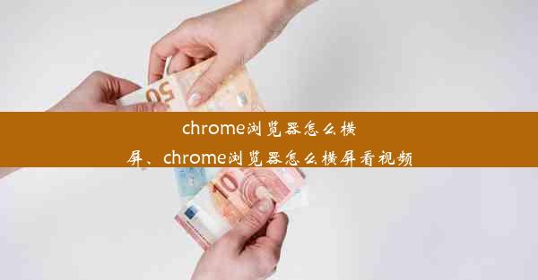 chrome浏览器怎么横屏、chrome浏览器怎么横屏看视频