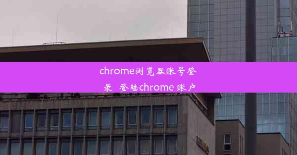 chrome浏览器账号登录_登陆chrome 账户