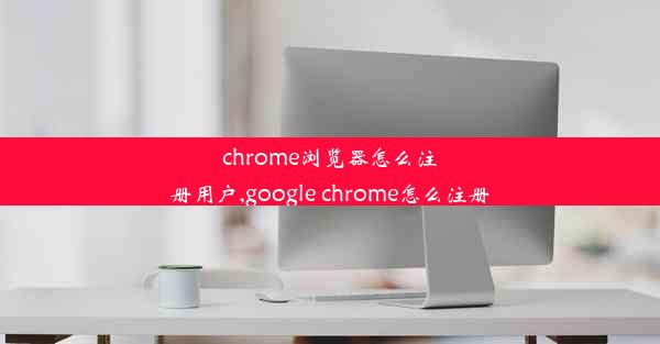 chrome浏览器怎么注册用户,google chrome怎么注册