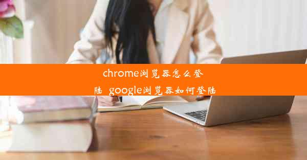 chrome浏览器怎么登陆_google浏览器如何登陆