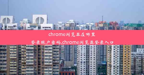 chrome浏览器在哪里登录账户密码,chrome浏览器登录入口