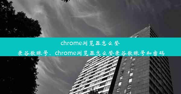 chrome浏览器怎么登录谷歌账号、chrome浏览器怎么登录谷歌账号和密码