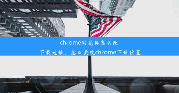 chrome浏览器怎么改下载地址、怎么更改chrome下载位置