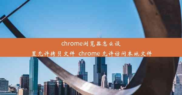 chrome浏览器怎么设置允许拷贝文件_chrome 允许访问本地文件